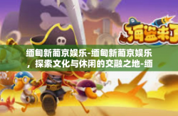 缅甸新葡京娱乐-缅甸新葡京娱乐，探索文化与休闲的交融之地-缅甸新葡京娱乐