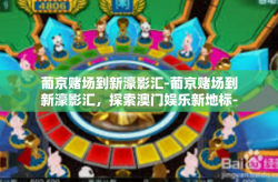 葡京赌场到新濠影汇-葡京赌场到新濠影汇，探索澳门娱乐新地标-葡京赌场到新濠影汇