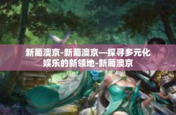 新葡澳京-新葡澳京—探寻多元化娱乐的新领地-新葡澳京