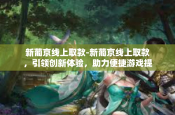 新葡京线上取款-新葡京线上取款，引领创新体验，助力便捷游戏提款-新葡京线上取款