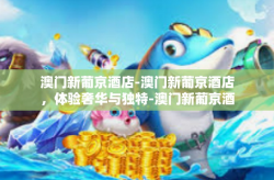 澳门新葡京酒店-澳门新葡京酒店，体验奢华与独特-澳门新葡京酒店