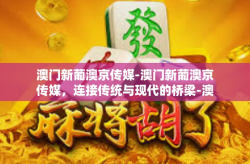 澳门新葡澳京传媒-澳门新葡澳京传媒，连接传统与现代的桥梁-澳门新葡澳京传媒