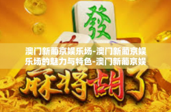澳门新葡京娱乐场-澳门新葡京娱乐场的魅力与特色-澳门新葡京娱乐场
