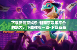 下载新葡京娱乐-新葡京娱乐平台的魅力，下载体验一览-下载新葡京娱乐