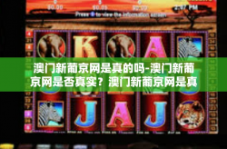 澳门新葡京网是真的吗-澳门新葡京网是否真实？澳门新葡京网是真的吗