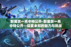 新葡京一肖中特公开-新葡京一肖中特公开—探索未知的魅力与挑战-新葡京一肖中特公开