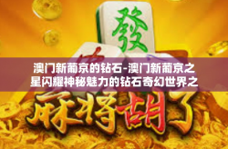 澳门新葡京的钻石-澳门新葡京之星闪耀神秘魅力的钻石奇幻世界之旅-澳门新葡京的钻石