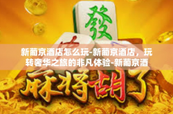 新葡京酒店怎么玩-新葡京酒店，玩转奢华之旅的非凡体验-新葡京酒店怎么玩