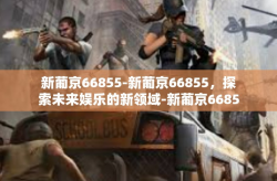 新葡京66855-新葡京66855，探索未来娱乐的新领域-新葡京66855