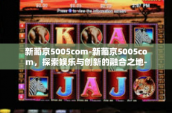 新葡京5005com-新葡京5005com，探索娱乐与创新的融合之地-新葡京5005com
