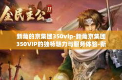 新葡的京集团350vip-新葡京集团350VIP的独特魅力与服务体验-新葡的京集团350vip