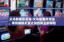 义乌新葡京足浴-义乌新葡京足浴，寻找脚部天堂之站的真正舒服和健康之谜。义乌新葡京足浴