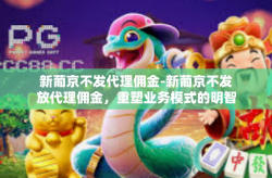 新葡京不发代理佣金-新葡京不发放代理佣金，重塑业务模式的明智选择-新葡京不发代理佣金