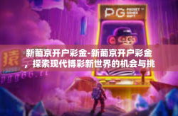新葡京开户彩金-新葡京开户彩金，探索现代博彩新世界的机会与挑战-新葡京开户彩金