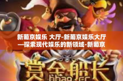 新葡京娱乐 大厅-新葡京娱乐大厅—探索现代娱乐的新领域-新葡京娱乐 大厅