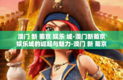 澳门 新 葡京 娱乐 城-澳门新葡京娱乐城的崛起与魅力-澳门 新 葡京 娱乐 城