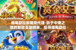 缅甸勐拉新葡京代理-跃于中南之地的新欧亚副将来，探寻缅甸勐拉与开放人士的可行能量展示间的步跨境苑斗争影咖范式—探索勐拉新葡京代理的发展机遇与挑战-缅甸勐拉新葡京代理