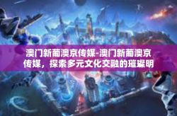 澳门新葡澳京传媒-澳门新葡澳京传媒，探索多元文化交融的璀璨明珠-澳门新葡澳京传媒