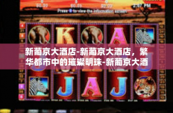 新葡京大酒店-新葡京大酒店，繁华都市中的璀璨明珠-新葡京大酒店