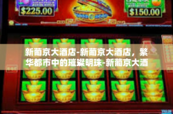 新葡京大酒店-新葡京大酒店，繁华都市中的璀璨明珠-新葡京大酒店