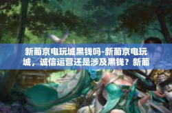 新葡京电玩城黑钱吗-新葡京电玩城，诚信运营还是涉及黑钱？新葡京电玩城黑钱吗