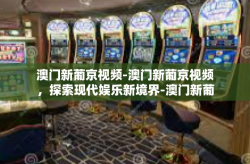 澳门新葡京视频-澳门新葡京视频，探索现代娱乐新境界-澳门新葡京视频