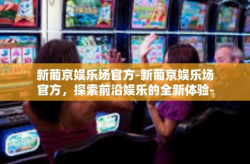 新葡京娱乐场官方-新葡京娱乐场官方，探索前沿娱乐的全新体验-新葡京娱乐场官方