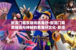 新澳门葡京赌场养鬼仔-新澳门葡京赌场与神秘的养鬼仔文化-新澳门葡京赌场养鬼仔