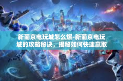 新葡京电玩城怎么爆-新葡京电玩城的攻略秘诀，揭秘如何快速赢取积分！新葡京电玩城怎么爆