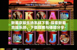 新葡京娱乐场怎样下载-探索新葡京娱乐场，下载指南与体验分享-新葡京娱乐场怎样下载