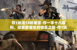 存1块送18新葡京-存一享十八福利，探索新葡京的惊喜之旅-存1块送18新葡京