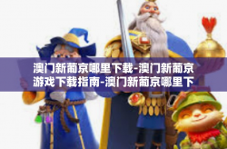 澳门新葡京哪里下载-澳门新葡京游戏下载指南-澳门新葡京哪里下载