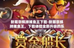 新葡京棋牌捕鱼王下载-新葡京棋牌捕鱼王，下载体验全新升级的乐趣-新葡京棋牌捕鱼王下载
