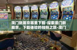 澳门新葡京哪里下载-探索澳门新葡京，下载体验的独特之旅-澳门新葡京哪里下载