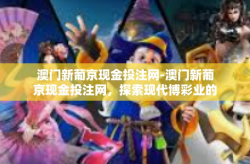 澳门新葡京现金投注网-澳门新葡京现金投注网，探索现代博彩业的魅力与机遇-澳门新葡京现金投注网