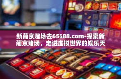 新葡京赌场去65688.com-探索新葡京赌场，走进虚拟世界的娱乐天堂-新葡京赌场去65688.com