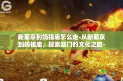 新葡京到妈祖庙怎么走-从新葡京到妈祖庙，探索澳门的文化之旅-新葡京到妈祖庙怎么走