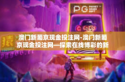澳门新葡京现金投注网-澳门新葡京现金投注网—探索在线博彩的新世界-澳门新葡京现金投注网