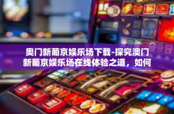 奥门新葡京娱乐场下载-探究澳门新葡京娱乐场在线体验之道，如何选择正确的方式下载与管理线上平台软件体验娱乐活动新世界-奥门新葡京娱乐场下载