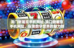 澳门新葡京手机网址-澳门新葡京手机网址，探索数字世界的魅力新舞台-澳门新葡京手机网址