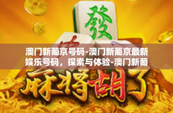 澳门新葡京号码-澳门新葡京最新娱乐号码，探索与体验-澳门新葡京号码