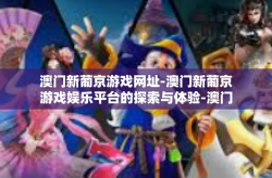 澳门新葡京游戏网址-澳门新葡京游戏娱乐平台的探索与体验-澳门新葡京游戏网址