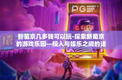 新葡京几多钱可以玩-探索新葡京的游戏乐园—投入与娱乐之间的话题-新葡京几多钱可以玩