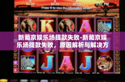 新葡京娱乐场提款失败-新葡京娱乐场提款失败，原因解析与解决方案-新葡京娱乐场提款失败
