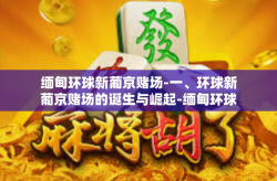 缅甸环球新葡京赌场-一、环球新葡京赌场的诞生与崛起-缅甸环球新葡京赌场