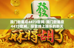 澳门新葡京4473官网-澳门新葡京4473官网，探索线上娱乐的新天地-澳门新葡京4473官网