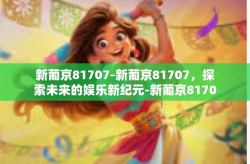 新葡京81707-新葡京81707，探索未来的娱乐新纪元-新葡京81707