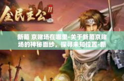 新葡 京赌场在哪里-关于新葡京赌场的神秘面纱，探寻未知位置-新葡 京赌场在哪里