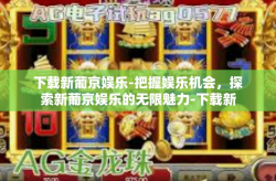 下载新葡京娱乐-把握娱乐机会，探索新葡京娱乐的无限魅力-下载新葡京娱乐