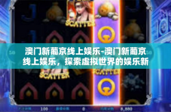 澳门新葡京线上娱乐-澳门新葡京线上娱乐，探索虚拟世界的娱乐新境界-澳门新葡京线上娱乐